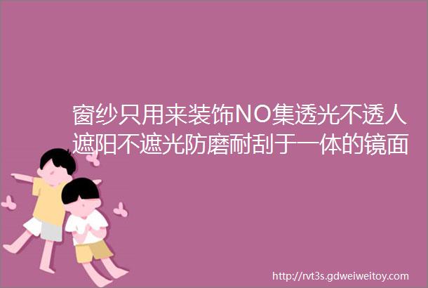 窗纱只用来装饰NO集透光不透人遮阳不遮光防磨耐刮于一体的镜面纱你值得拥有